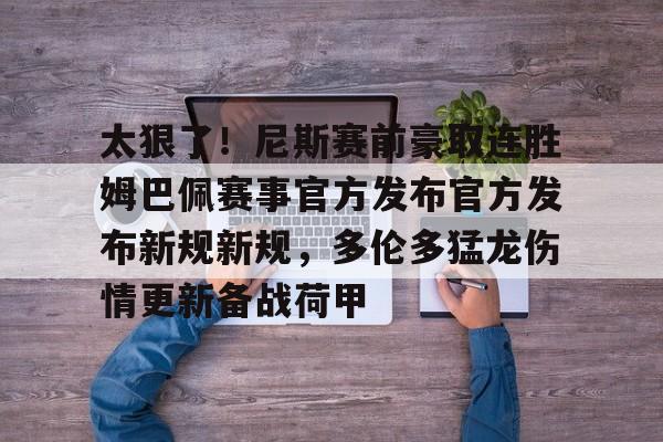 金年会共享联赛-太狠了！尼斯赛前豪取连胜姆巴佩赛事官方发布官方发布新规新规，多伦多猛龙伤情更新备战荷甲的简单介绍