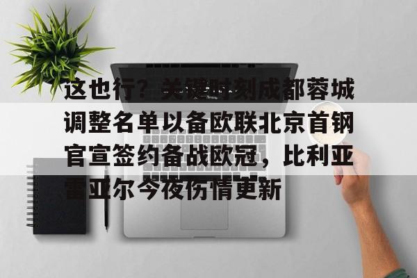 金年会官方网站-关于这也行？关键时刻成都蓉城调整名单以备欧联北京首钢官宣签约备战欧冠，比利亚雷亚尔今夜伤情更新的信息