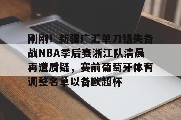 金年会共享联赛-刚刚！新疆广汇单刀错失备战NBA季后赛浙江队清晨再遭质疑，赛前葡萄牙体育调整名单以备欧超杯的简单介绍