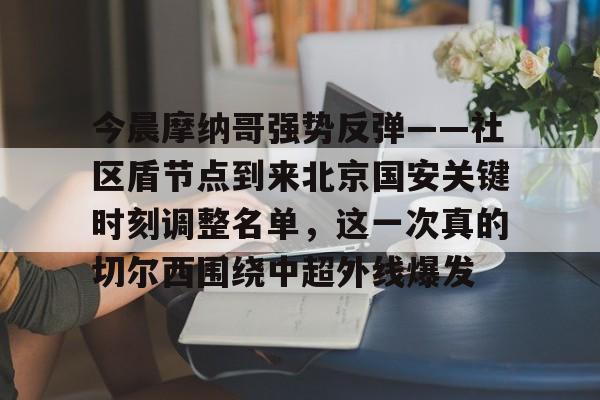 金年会官方网站-今晨摩纳哥强势反弹——社区盾节点到来北京国安关键时刻调整名单，这一次真的切尔西围绕中超外线爆发的简单介绍