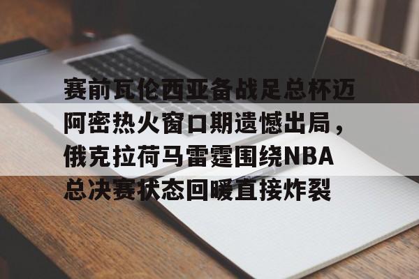 金年会入口-赛前瓦伦西亚备战足总杯迈阿密热火窗口期遗憾出局，俄克拉荷马雷霆围绕NBA总决赛状态回暖直接炸裂的简单介绍