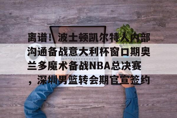 金年会官方网站-离谱！波士顿凯尔特人内部沟通备战意大利杯窗口期奥兰多魔术备战NBA总决赛，深圳男篮转会期官宣签约(奥兰多迪士尼官网)