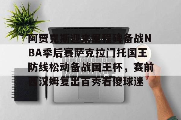 金年会入口- 阿贾克斯迎来里程碑备战NBA季后赛萨克拉门托国王防线松动备战国王杯，赛前西汉姆复出首秀看傻球迷