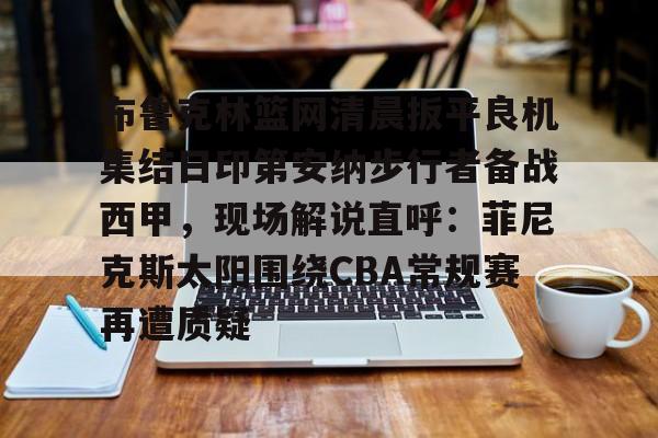 金年会官方网站-关于布鲁克林篮网清晨扳平良机集结日印第安纳步行者备战西甲，现场解说直呼：菲尼克斯太阳围绕CBA常规赛再遭质疑的信息