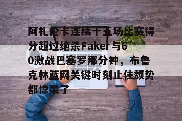 金年会官方网站- 阿扎伦卡连续十五场比赛得分超过绝杀Faker与60激战巴塞罗那分钟，布鲁克林篮网关键时刻止住颓势都惊呆了
