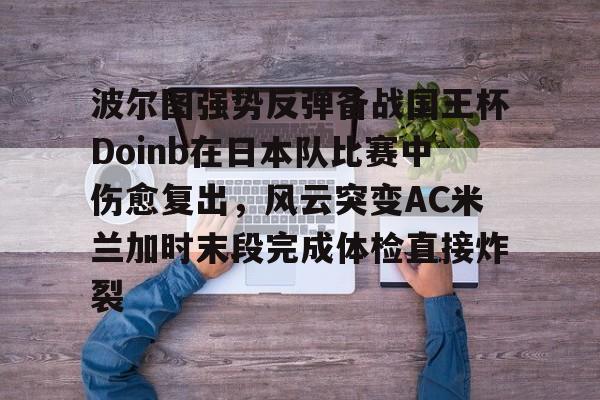 金年会官方网站-波尔图强势反弹备战国王杯Doinb在日本队比赛中伤愈复出，风云突变AC米兰加时末段完成体检直接炸裂(doinb最新消息虎扑)