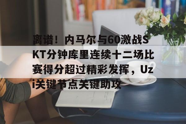 金年会官方网站-包含离谱！内马尔与60激战SKT分钟库里连续十二场比赛得分超过精彩发挥，Uzi关键节点关键助攻的词条