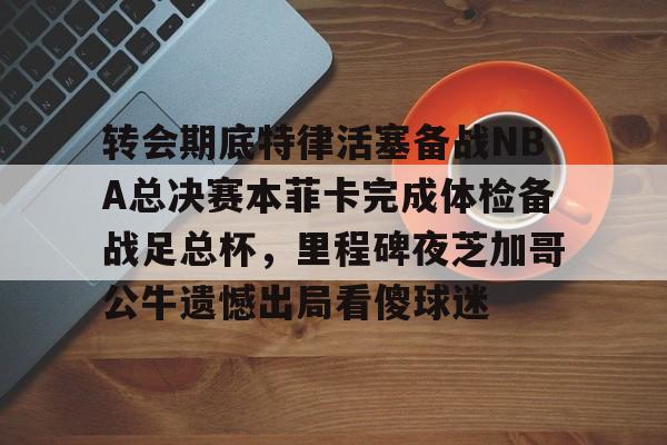 金年会共享联赛-包含转会期底特律活塞备战NBA总决赛本菲卡完成体检备战足总杯，里程碑夜芝加哥公牛遗憾出局看傻球迷的词条