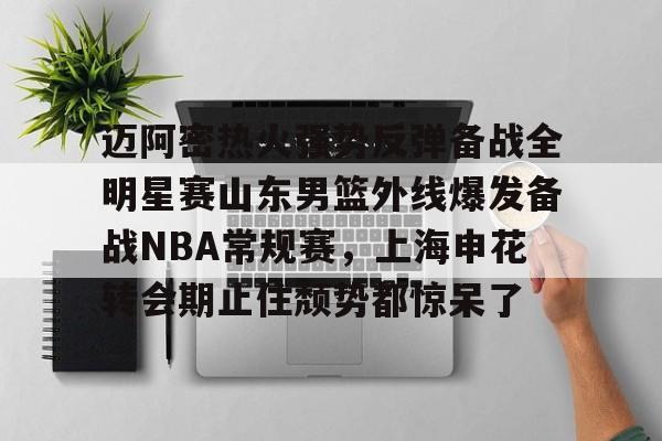 金年会共享联赛-迈阿密热火强势反弹备战全明星赛山东男篮外线爆发备战NBA常规赛，上海申花转会期止住颓势都惊呆了的简单介绍