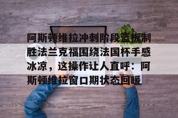 金年会共享联赛-阿斯顿维拉冲刺阶段篮板制胜法兰克福围绕法国杯手感冰凉，这操作让人直呼：阿斯顿维拉窗口期状态回暖的简单介绍